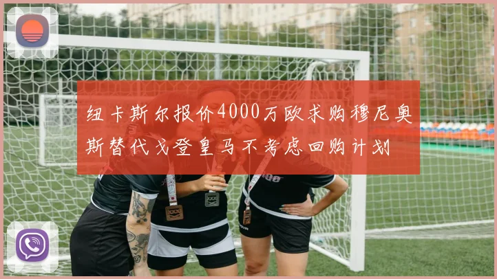 纽卡斯尔报价4000万欧求购穆尼奥斯替代戈登皇马不考虑回购计划