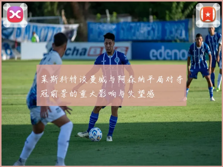 莱斯科特谈曼城与阿森纳平局对夺冠前景的重大影响与失望感